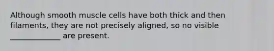 Although smooth muscle cells have both thick and then filaments, they are not precisely aligned, so no visible _____________ are present.