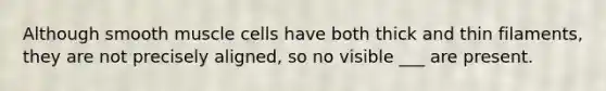 Although smooth muscle cells have both thick and thin filaments, they are not precisely aligned, so no visible ___ are present.