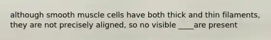 although smooth muscle cells have both thick and thin filaments, they are not precisely aligned, so no visible ____are present