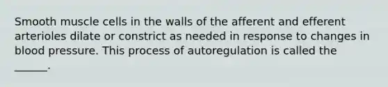 Smooth muscle cells in the walls of the afferent and efferent arterioles dilate or constrict as needed in response to changes in <a href='https://www.questionai.com/knowledge/kD0HacyPBr-blood-pressure' class='anchor-knowledge'>blood pressure</a>. This process of autoregulation is called the ______.