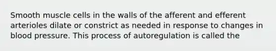 Smooth muscle cells in the walls of the afferent and efferent arterioles dilate or constrict as needed in response to changes in blood pressure. This process of autoregulation is called the