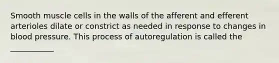 Smooth muscle cells in the walls of the afferent and efferent arterioles dilate or constrict as needed in response to changes in <a href='https://www.questionai.com/knowledge/kD0HacyPBr-blood-pressure' class='anchor-knowledge'>blood pressure</a>. This process of autoregulation is called the ___________