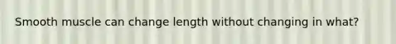 Smooth muscle can change length without changing in what?