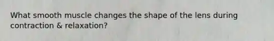 What smooth muscle changes the shape of the lens during contraction & relaxation?