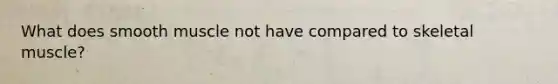 What does smooth muscle not have compared to skeletal muscle?