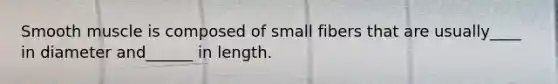 Smooth muscle is composed of small fibers that are usually____ in diameter and______ in length.