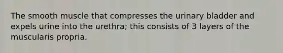 The smooth muscle that compresses the urinary bladder and expels urine into the urethra; this consists of 3 layers of the muscularis propria.