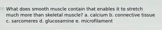 What does smooth muscle contain that enables it to stretch much <a href='https://www.questionai.com/knowledge/keWHlEPx42-more-than' class='anchor-knowledge'>more than</a> skeletal muscle? a. ​calcium b. ​<a href='https://www.questionai.com/knowledge/kYDr0DHyc8-connective-tissue' class='anchor-knowledge'>connective tissue</a> c. ​sarcomeres d. ​glucosamine e. microfilament