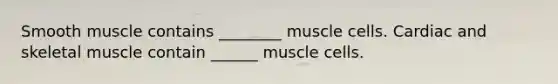 Smooth muscle contains ________ muscle cells. Cardiac and skeletal muscle contain ______ muscle cells.