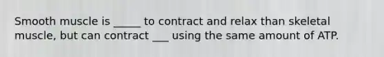 Smooth muscle is _____ to contract and relax than skeletal muscle, but can contract ___ using the same amount of ATP.