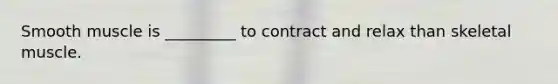 Smooth muscle is _________ to contract and relax than skeletal muscle.
