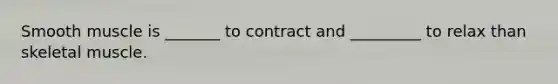 Smooth muscle is _______ to contract and _________ to relax than skeletal muscle.