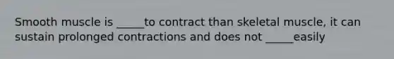 Smooth muscle is _____to contract than skeletal muscle, it can sustain prolonged contractions and does not _____easily