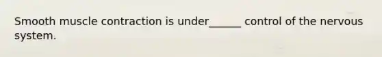 Smooth <a href='https://www.questionai.com/knowledge/k0LBwLeEer-muscle-contraction' class='anchor-knowledge'>muscle contraction</a> is under______ control of the <a href='https://www.questionai.com/knowledge/kThdVqrsqy-nervous-system' class='anchor-knowledge'>nervous system</a>.