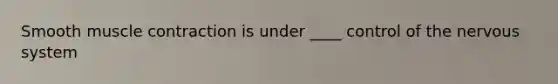 Smooth muscle contraction is under ____ control of the nervous system