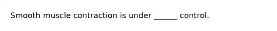Smooth muscle contraction is under ______ control.