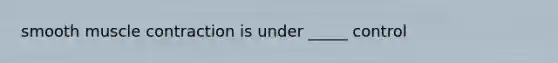 smooth muscle contraction is under _____ control