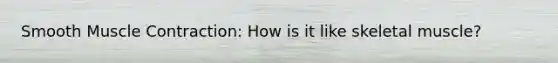Smooth Muscle Contraction: How is it like skeletal muscle?