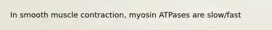 In smooth muscle contraction, myosin ATPases are slow/fast