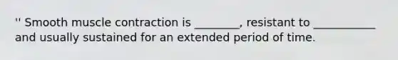 '' Smooth muscle contraction is ________, resistant to ___________ and usually sustained for an extended period of time.