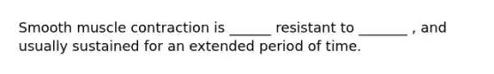 Smooth muscle contraction is ______ resistant to _______ , and usually sustained for an extended period of time.