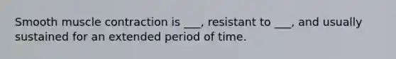 Smooth muscle contraction is ___, resistant to ___, and usually sustained for an extended period of time.