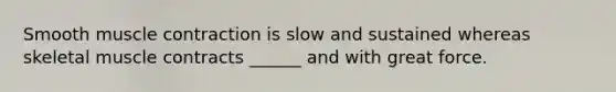 Smooth muscle contraction is slow and sustained whereas skeletal muscle contracts ______ and with great force.