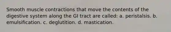 Smooth muscle contractions that move the contents of the digestive system along the GI tract are called: a. peristalsis. b. emulsification. c. deglutition. d. mastication.