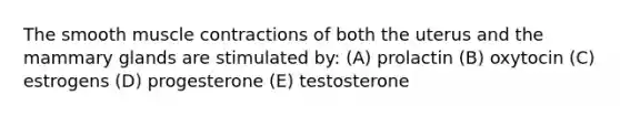 The smooth muscle contractions of both the uterus and the mammary glands are stimulated by: (A) prolactin (B) oxytocin (C) estrogens (D) progesterone (E) testosterone