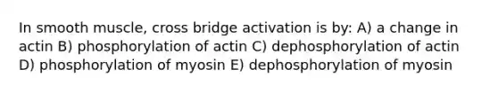 In smooth muscle, cross bridge activation is by: A) a change in actin B) phosphorylation of actin C) dephosphorylation of actin D) phosphorylation of myosin E) dephosphorylation of myosin