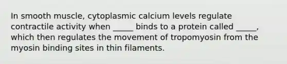 In smooth muscle, cytoplasmic calcium levels regulate contractile activity when _____ binds to a protein called _____, which then regulates the movement of tropomyosin from the myosin binding sites in thin filaments.