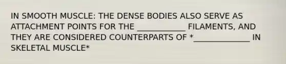 IN SMOOTH MUSCLE: THE DENSE BODIES ALSO SERVE AS ATTACHMENT POINTS FOR THE ____________ FILAMENTS, AND THEY ARE CONSIDERED COUNTERPARTS OF *______________ IN SKELETAL MUSCLE*