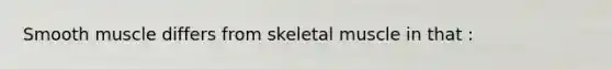 Smooth muscle differs from skeletal muscle in that :