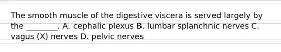 The smooth muscle of the digestive viscera is served largely by the ________. A. cephalic plexus B. lumbar splanchnic nerves C. vagus (X) nerves D. pelvic nerves