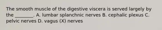 The smooth muscle of the digestive viscera is served largely by the ________. A. lumbar splanchnic nerves B. cephalic plexus C. pelvic nerves D. vagus (X) nerves