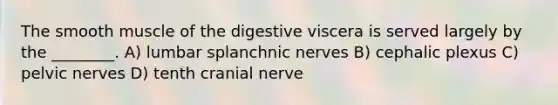 The smooth muscle of the digestive viscera is served largely by the ________. A) lumbar splanchnic nerves B) cephalic plexus C) pelvic nerves D) tenth cranial nerve