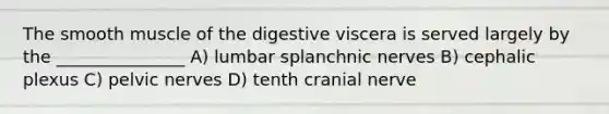 The smooth muscle of the digestive viscera is served largely by the _______________ A) lumbar splanchnic nerves B) cephalic plexus C) pelvic nerves D) tenth cranial nerve