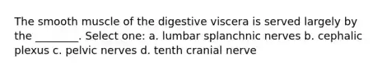 The smooth muscle of the digestive viscera is served largely by the ________. Select one: a. lumbar splanchnic nerves b. cephalic plexus c. pelvic nerves d. tenth cranial nerve