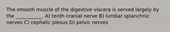 The smooth muscle of the digestive viscera is served largely by the ___________. A) tenth cranial nerve B) lumbar splanchnic nerves C) cephalic plexus D) pelvic nerves