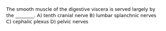 The smooth muscle of the digestive viscera is served largely by the ________. A) tenth cranial nerve B) lumbar splanchnic nerves C) cephalic plexus D) pelvic nerves