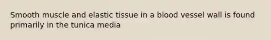 Smooth muscle and elastic tissue in a blood vessel wall is found primarily in the tunica media