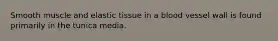 Smooth muscle and elastic tissue in a blood vessel wall is found primarily in the tunica media.