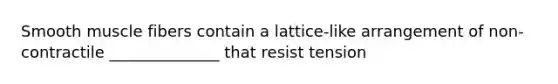 Smooth muscle fibers contain a lattice-like arrangement of non-contractile ______________ that resist tension