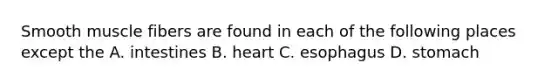 Smooth muscle fibers are found in each of the following places except the A. intestines B. heart C. esophagus D. stomach