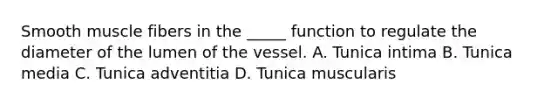 Smooth muscle fibers in the _____ function to regulate the diameter of the lumen of the vessel. A. Tunica intima B. Tunica media C. Tunica adventitia D. Tunica muscularis