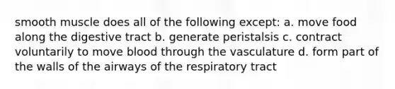 smooth muscle does all of the following except: a. move food along the digestive tract b. generate peristalsis c. contract voluntarily to move blood through the vasculature d. form part of the walls of the airways of the respiratory tract