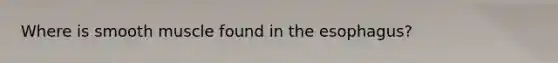Where is smooth muscle found in the esophagus?