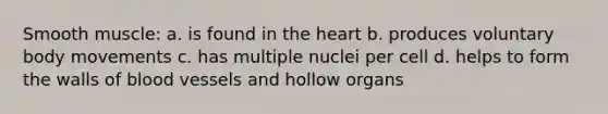 Smooth muscle: a. is found in the heart b. produces voluntary body movements c. has multiple nuclei per cell d. helps to form the walls of blood vessels and hollow organs