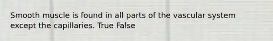 Smooth muscle is found in all parts of the vascular system except the capillaries. True False