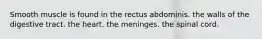 Smooth muscle is found in the rectus abdominis. the walls of the digestive tract. the heart. the meninges. the spinal cord.